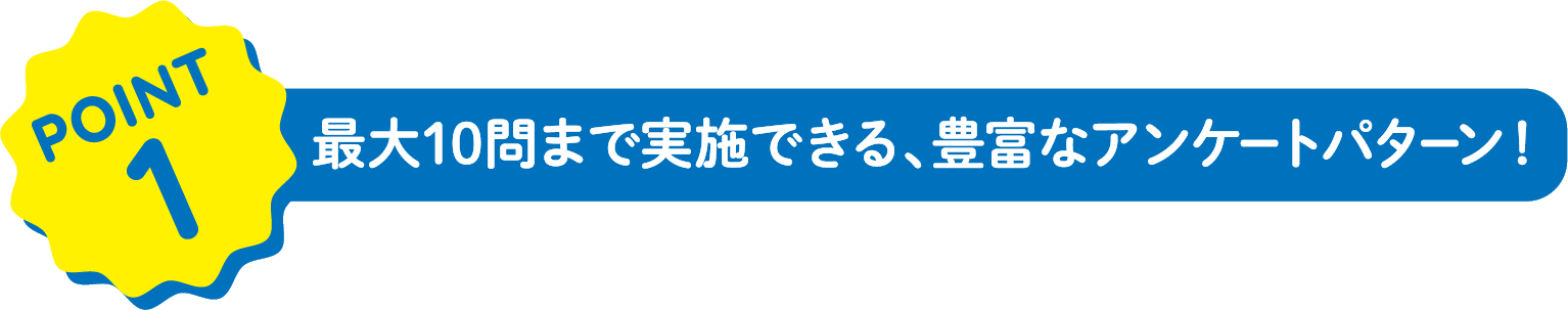 point1 最大10問まで実施できる、豊富なアンケートパターン！